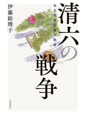 cover image of 清六の戦争　ある従軍記者の軌跡